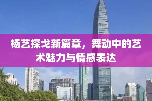 杨艺探戈新篇章，舞动中的艺术魅力与情感表达
