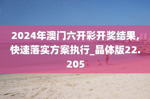 2024年澳门六开彩开奖结果,快速落实方案执行_晶体版22.205