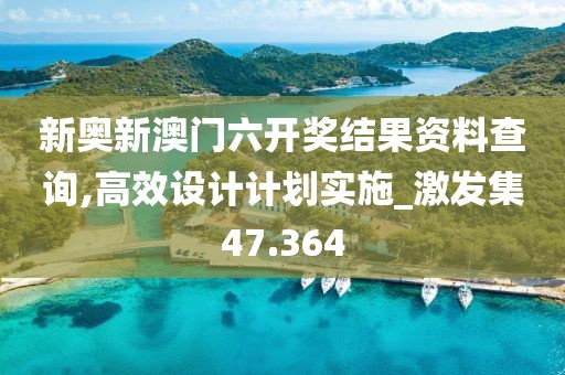 新奥新澳门六开奖结果资料查询,高效设计计划实施_激发集47.364