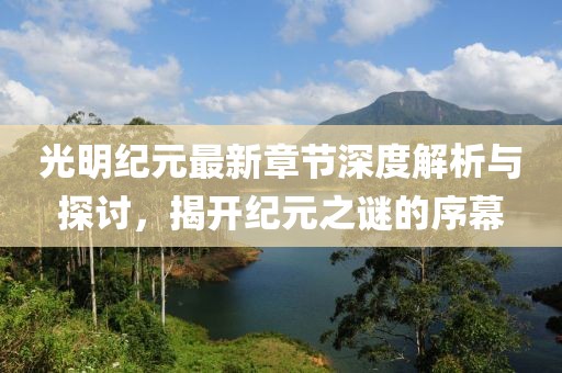 光明纪元最新章节深度解析与探讨，揭开纪元之谜的序幕