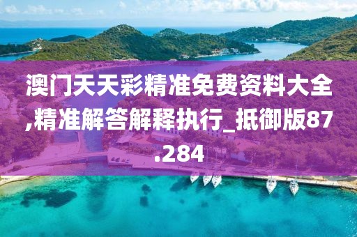 澳门天天彩精准免费资料大全,精准解答解释执行_抵御版87.284