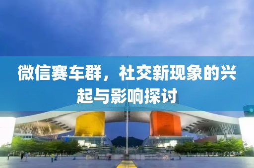 微信赛车群，社交新现象的兴起与影响探讨