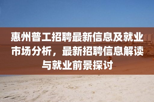 惠州普工招聘最新信息及就业市场分析，最新招聘信息解读与就业前景探讨