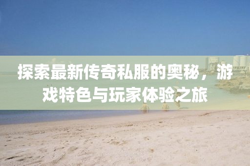 探索最新传奇私服的奥秘，游戏特色与玩家体验之旅
