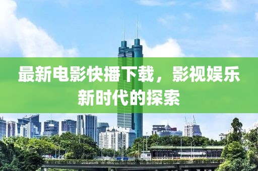 最新电影快播下载，影视娱乐新时代的探索