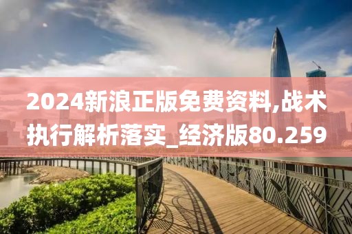2024新浪正版免费资料,战术执行解析落实_经济版80.259