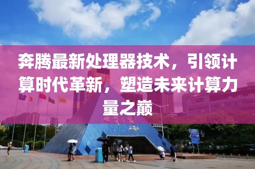 奔腾最新处理器技术，引领计算时代革新，塑造未来计算力量之巅