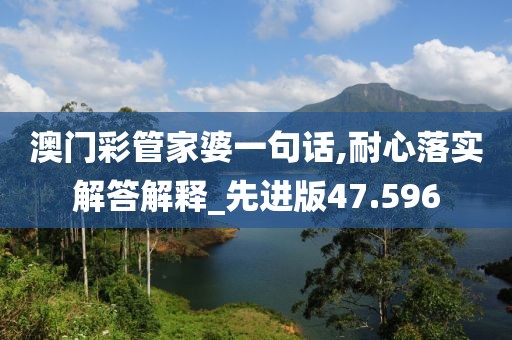 澳门彩管家婆一句话,耐心落实解答解释_先进版47.596