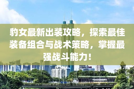 豹女最新出装攻略，探索最佳装备组合与战术策略，掌握最强战斗能力！