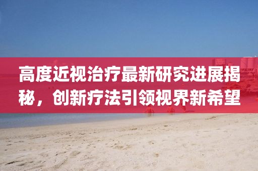 高度近视治疗最新研究进展揭秘，创新疗法引领视界新希望