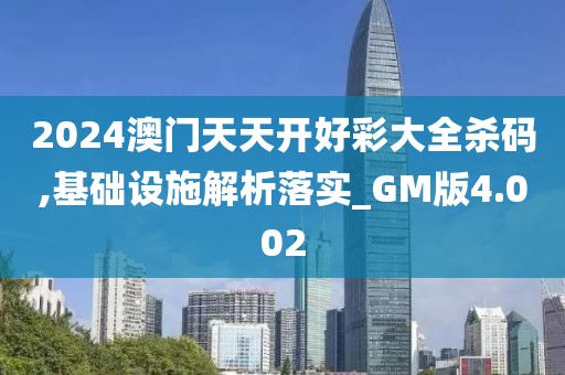 2024澳门天天开好彩大全杀码,基础设施解析落实_GM版4.002