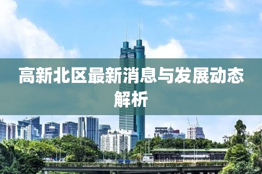 高新北区最新消息与发展动态解析