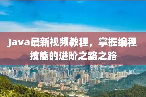 Java最新视频教程，掌握编程技能的进阶之路之路