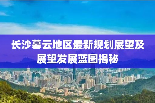 长沙暮云地区最新规划展望及展望发展蓝图揭秘