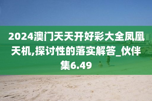 2024澳门天天开好彩大全凤凰天机,探讨性的落实解答_伙伴集6.49