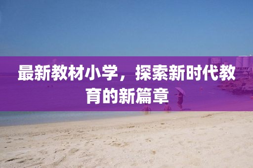 最新教材小学，探索新时代教育的新篇章