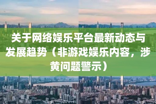 关于网络娱乐平台最新动态与发展趋势（非游戏娱乐内容，涉黄问题警示）