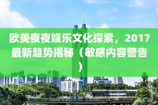欧美夜夜娱乐文化探索，2017最新趋势揭秘（敏感内容警告）