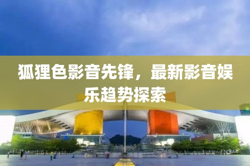 狐狸色影音先锋，最新影音娱乐趋势探索