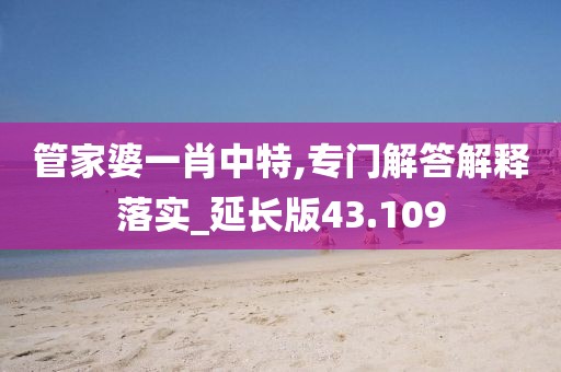 管家婆一肖中特,专门解答解释落实_延长版43.109