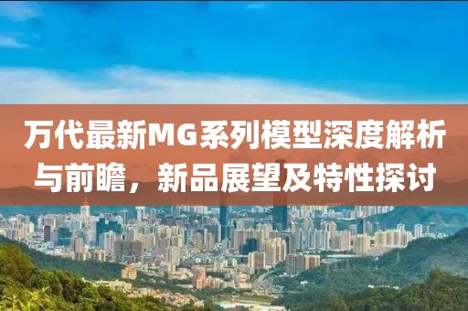 万代最新MG系列模型深度解析与前瞻，新品展望及特性探讨