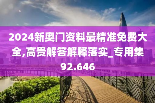 2024新奥门资料最精准免费大全,高贵解答解释落实_专用集92.646
