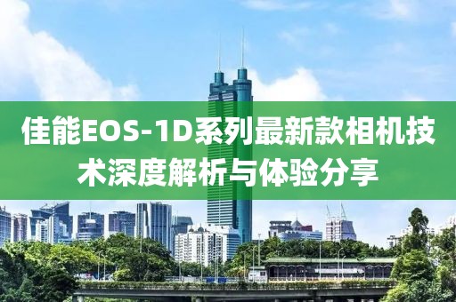 佳能EOS-1D系列最新款相机技术深度解析与体验分享