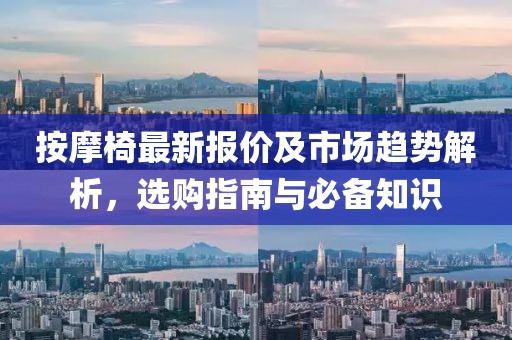 按摩椅最新报价及市场趋势解析，选购指南与必备知识