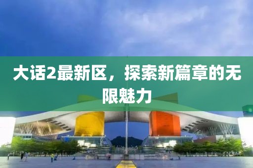 大话2最新区，探索新篇章的无限魅力