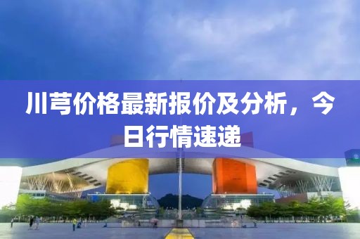 川芎价格最新报价及分析，今日行情速递