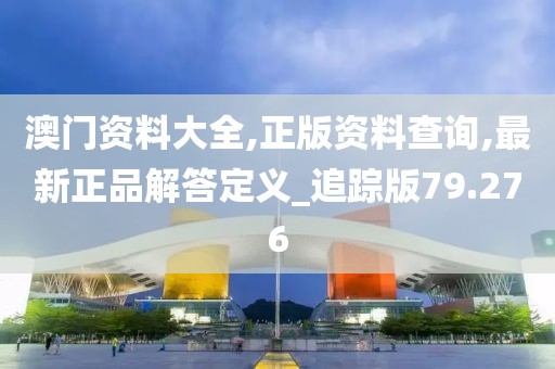 澳门资料大全,正版资料查询,最新正品解答定义_追踪版79.276