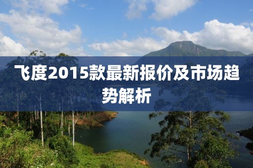 飞度2015款最新报价及市场趋势解析