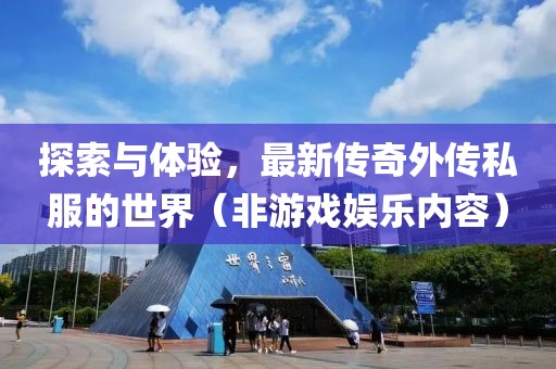 探索与体验，最新传奇外传私服的世界（非游戏娱乐内容）