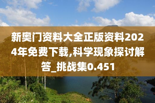 新奥门资料大全正版资料2024年免费下载,科学现象探讨解答_挑战集0.451