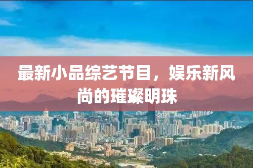 最新小品综艺节目，娱乐新风尚的璀璨明珠
