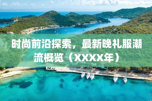 时尚前沿探索，最新晚礼服潮流概览（XXXX年）