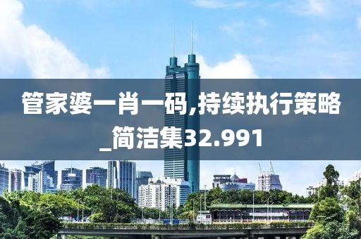 管家婆一肖一码,持续执行策略_简洁集32.991