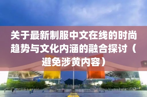 关于最新制服中文在线的时尚趋势与文化内涵的融合探讨（避免涉黄内容）