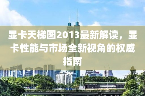 显卡天梯图2013最新解读，显卡性能与市场全新视角的权威指南