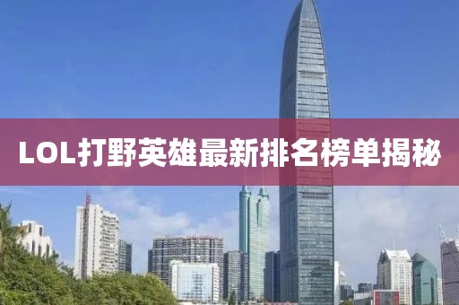 LOL打野英雄最新排名榜单揭秘