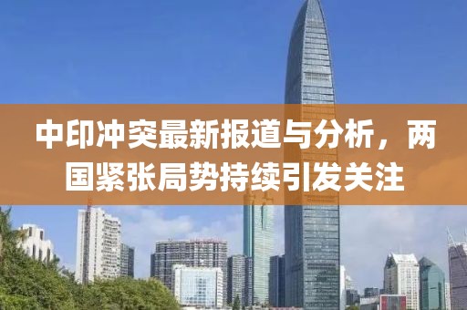 中印冲突最新报道与分析，两国紧张局势持续引发关注