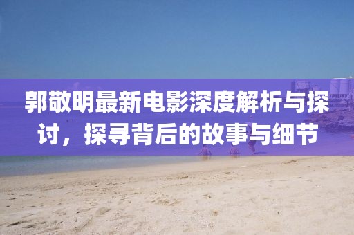郭敬明最新电影深度解析与探讨，探寻背后的故事与细节