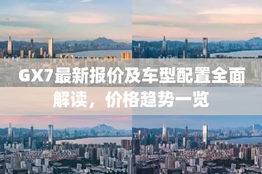 GX7最新报价及车型配置全面解读，价格趋势一览