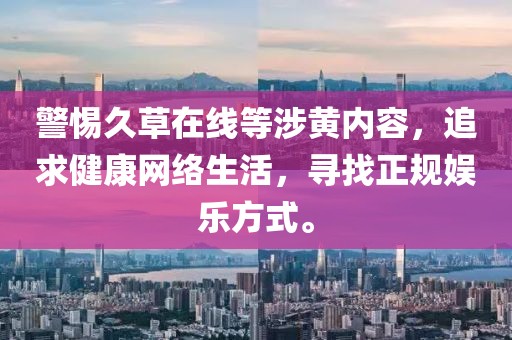 警惕久草在线等涉黄内容，追求健康网络生活，寻找正规娱乐方式。
