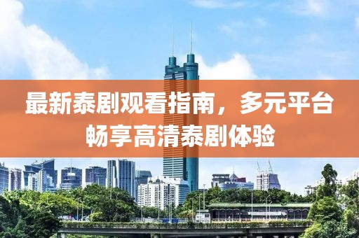 最新泰剧观看指南，多元平台畅享高清泰剧体验