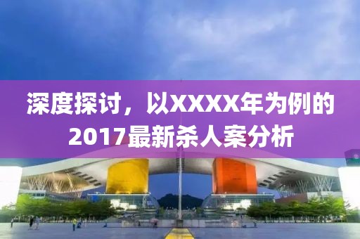 深度探讨，以XXXX年为例的2017最新杀人案分析