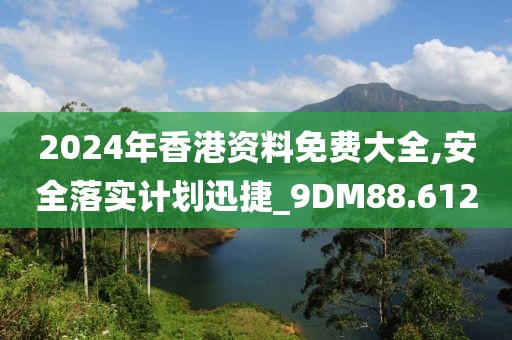 2024年香港资料免费大全,安全落实计划迅捷_9DM88.612