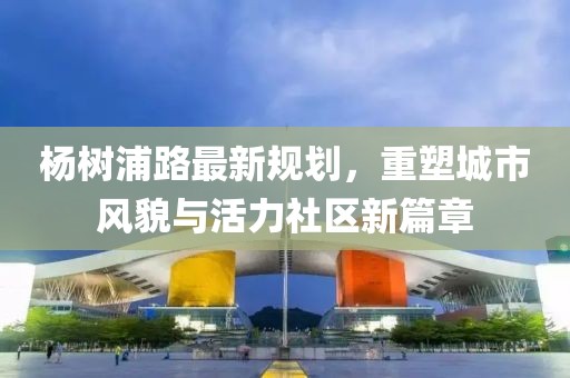杨树浦路最新规划，重塑城市风貌与活力社区新篇章