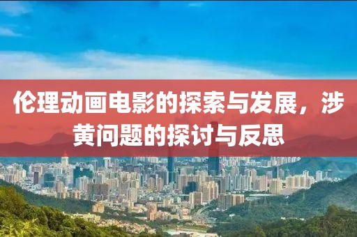 伦理动画电影的探索与发展，涉黄问题的探讨与反思