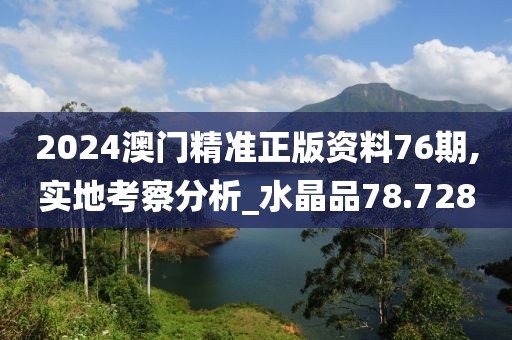 2024澳门精准正版资料76期,实地考察分析_水晶品78.728